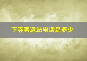 下寺客运站电话是多少