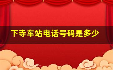 下寺车站电话号码是多少