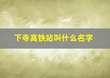 下寺高铁站叫什么名字