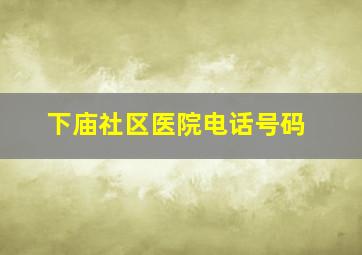 下庙社区医院电话号码