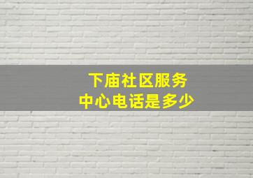 下庙社区服务中心电话是多少