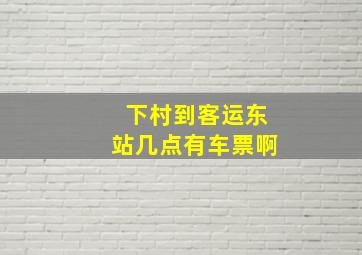 下村到客运东站几点有车票啊