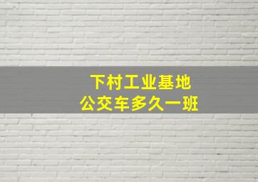 下村工业基地公交车多久一班