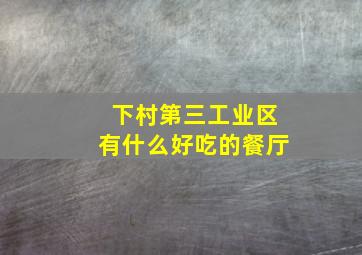 下村第三工业区有什么好吃的餐厅