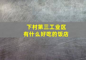 下村第三工业区有什么好吃的饭店