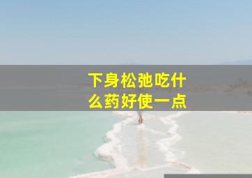 下身松弛吃什么药好使一点