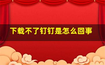 下载不了钉钉是怎么回事