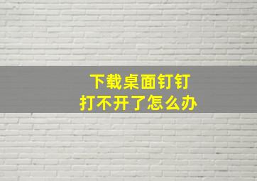 下载桌面钉钉打不开了怎么办