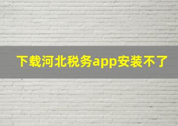 下载河北税务app安装不了