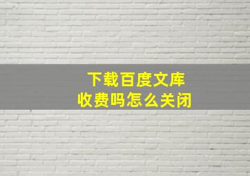 下载百度文库收费吗怎么关闭