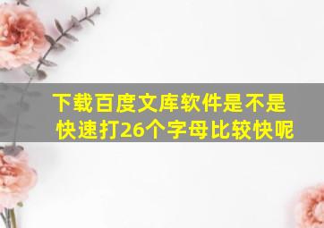 下载百度文库软件是不是快速打26个字母比较快呢