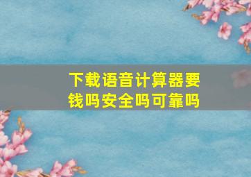 下载语音计算器要钱吗安全吗可靠吗