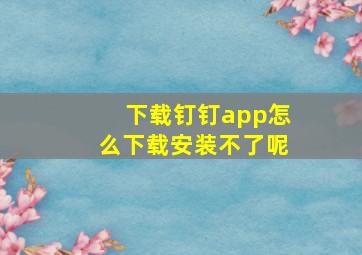 下载钉钉app怎么下载安装不了呢