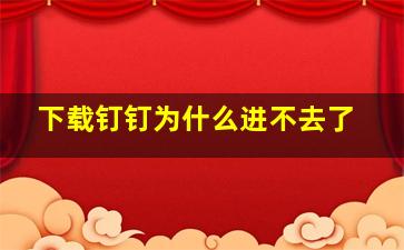 下载钉钉为什么进不去了