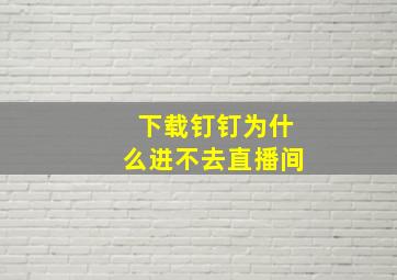 下载钉钉为什么进不去直播间