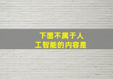 下面不属于人工智能的内容是