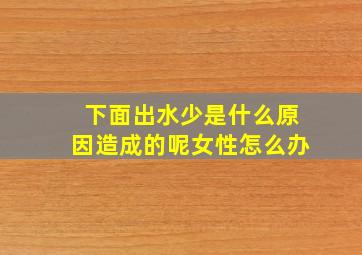 下面出水少是什么原因造成的呢女性怎么办