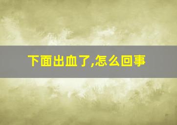 下面出血了,怎么回事