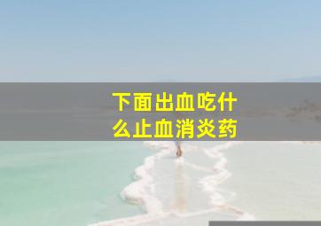 下面出血吃什么止血消炎药