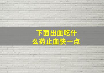 下面出血吃什么药止血快一点