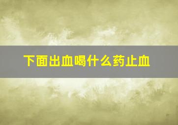 下面出血喝什么药止血