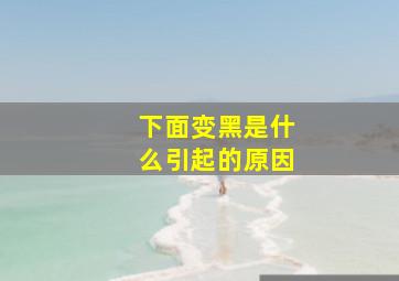 下面变黑是什么引起的原因