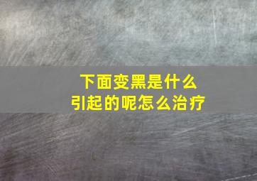 下面变黑是什么引起的呢怎么治疗