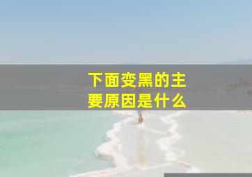 下面变黑的主要原因是什么