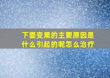 下面变黑的主要原因是什么引起的呢怎么治疗