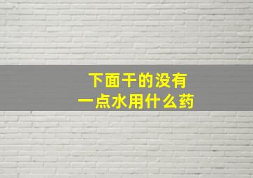 下面干的没有一点水用什么药