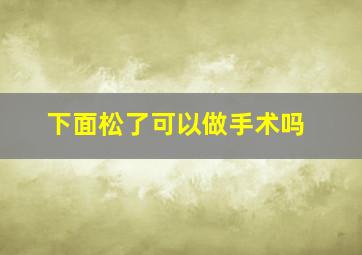 下面松了可以做手术吗