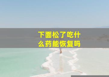 下面松了吃什么药能恢复吗