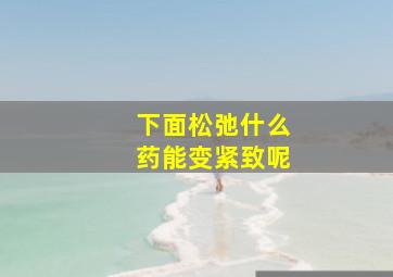 下面松弛什么药能变紧致呢