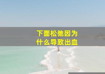 下面松弛因为什么导致出血