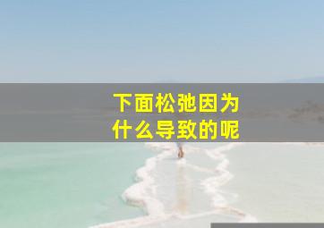 下面松弛因为什么导致的呢