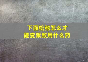 下面松弛怎么才能变紧致用什么药