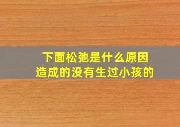 下面松弛是什么原因造成的没有生过小孩的