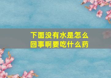 下面没有水是怎么回事啊要吃什么药