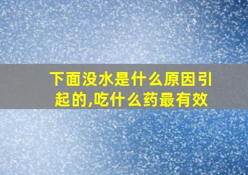 下面没水是什么原因引起的,吃什么药最有效