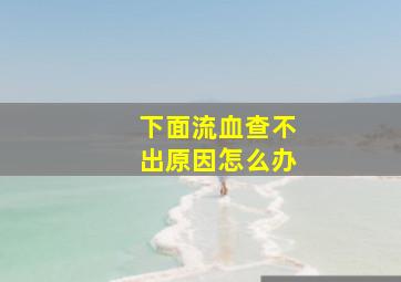 下面流血查不出原因怎么办