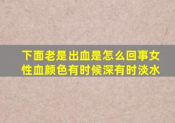 下面老是出血是怎么回事女性血颜色有时候深有时淡水