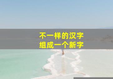 不一样的汉字组成一个新字