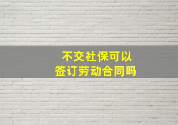 不交社保可以签订劳动合同吗