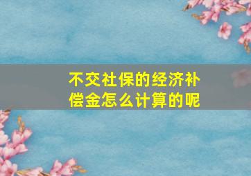 不交社保的经济补偿金怎么计算的呢