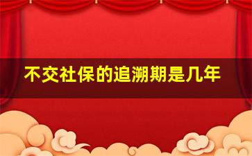 不交社保的追溯期是几年