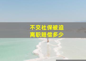 不交社保被迫离职赔偿多少