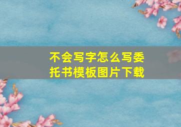 不会写字怎么写委托书模板图片下载