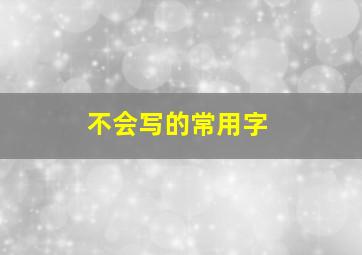 不会写的常用字