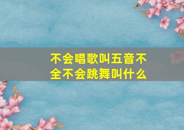 不会唱歌叫五音不全不会跳舞叫什么