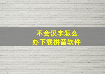 不会汉字怎么办下载拼音软件